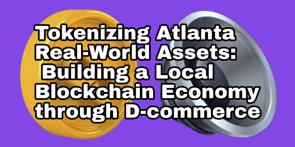 Tokenizing Atlanta Real-World Assets: Building a Local Blockchain Economy through D-commerce